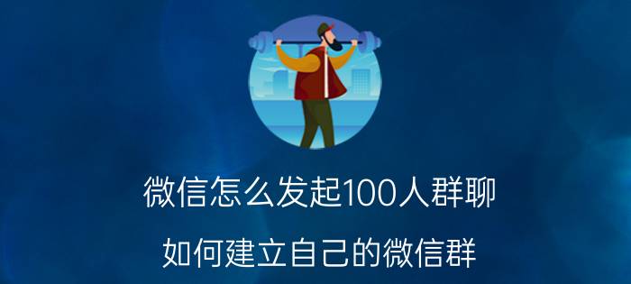 微信怎么发起100人群聊 如何建立自己的微信群，并升级为百人群？